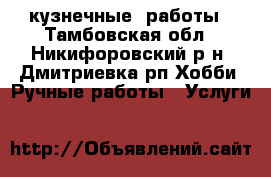 кузнечные  работы - Тамбовская обл., Никифоровский р-н, Дмитриевка рп Хобби. Ручные работы » Услуги   